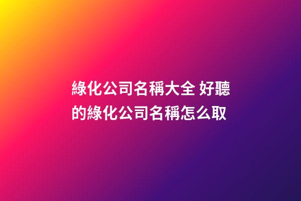 綠化公司名稱大全 好聽的綠化公司名稱怎么取-第1張-公司起名-玄機派